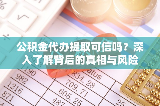 石龙公积金代办提取可信吗？深入了解背后的真相与风险