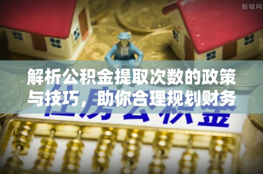 石龙解析公积金提取次数的政策与技巧，助你合理规划财务未来