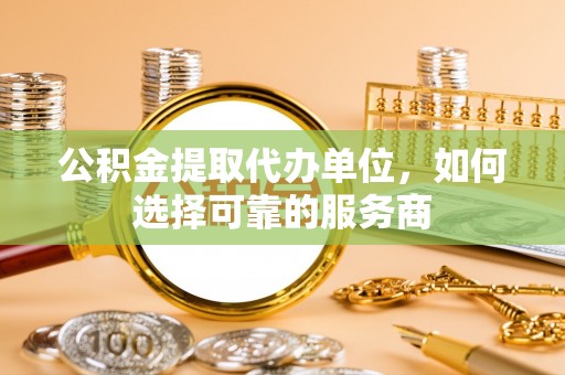 石龙公积金提取代办单位，如何选择可靠的服务商