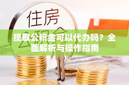 石龙提取公积金可以代办吗？全面解析与操作指南