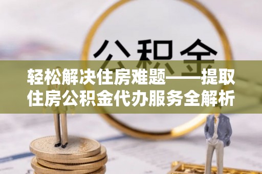 石龙轻松解决住房难题——提取住房公积金代办服务全解析