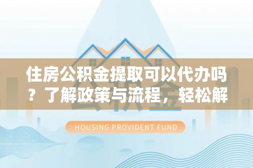 石龙住房公积金提取可以代办吗？了解政策与流程，轻松解决你的疑问