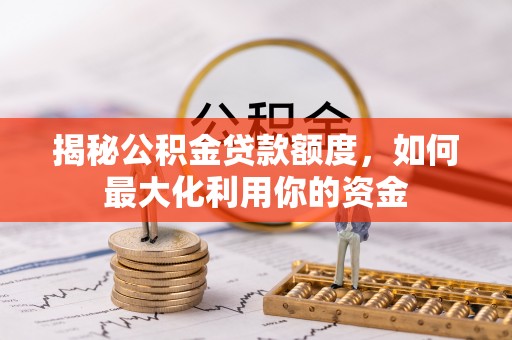 石龙揭秘公积金贷款额度，如何最大化利用你的资金