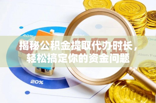 石龙揭秘公积金提取代办时长，轻松搞定你的资金问题