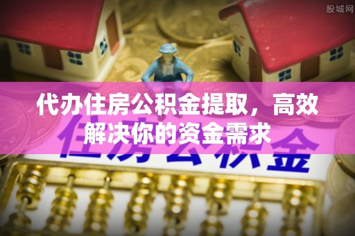石龙代办住房公积金提取，高效解决你的资金需求