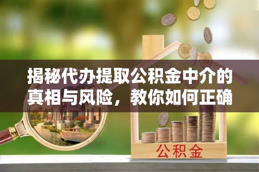 石龙揭秘代办提取公积金中介的真相与风险，教你如何正确操作