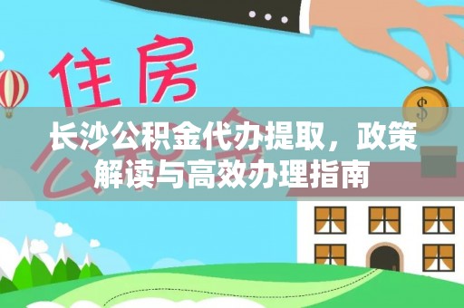 石龙长沙公积金代办提取，政策解读与高效办理指南
