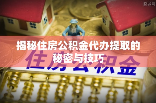 石龙揭秘住房公积金代办提取的秘密与技巧