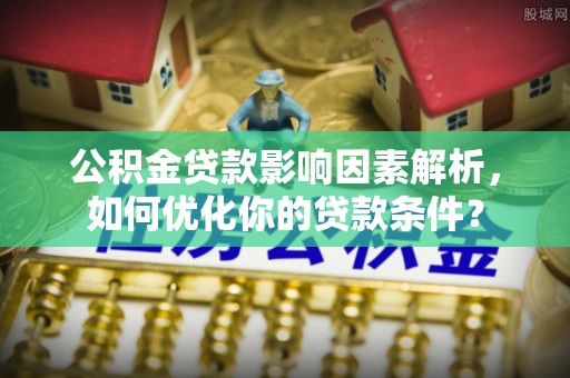石龙公积金贷款影响因素解析，如何优化你的贷款条件？