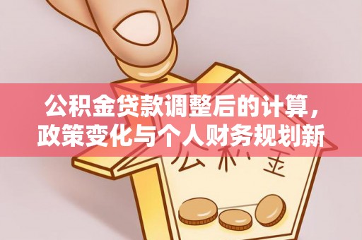 石龙公积金贷款调整后的计算，政策变化与个人财务规划新思路