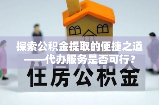 石龙探索公积金提取的便捷之道——代办服务是否可行？