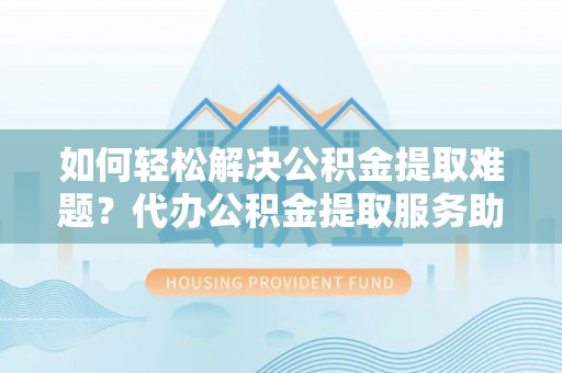 石龙如何轻松解决公积金提取难题？代办公积金提取服务助您一臂之力