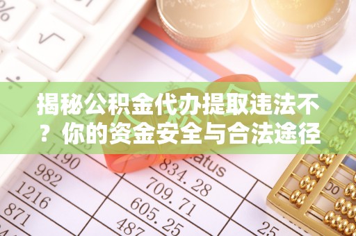 石龙揭秘公积金代办提取违法不？你的资金安全与合法途径解析
