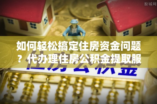 石龙如何轻松搞定住房资金问题？代办理住房公积金提取服务全解析