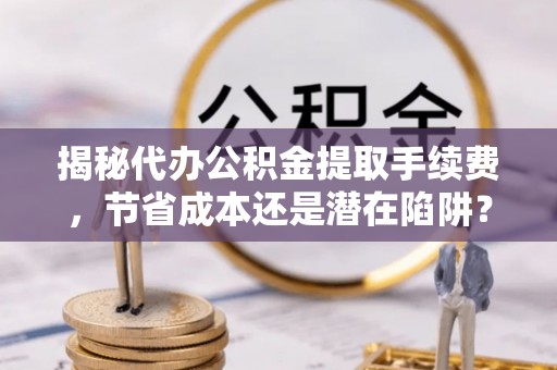 石龙揭秘代办公积金提取手续费，节省成本还是潜在陷阱？
