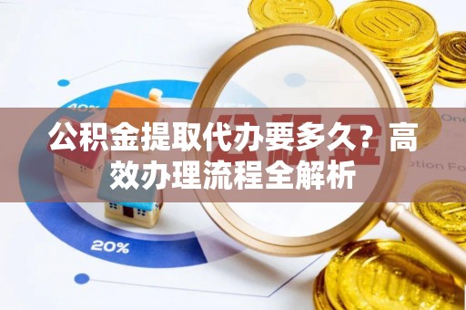 石龙公积金提取代办要多久？高效办理流程全解析