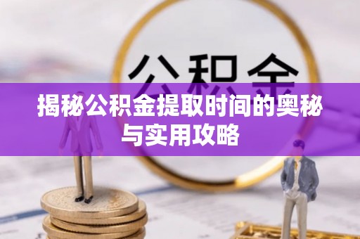 石龙揭秘公积金提取时间的奥秘与实用攻略