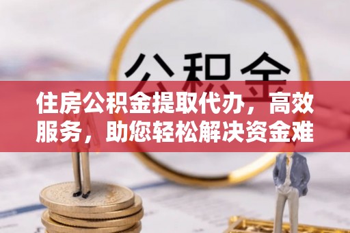 石龙住房公积金提取代办，高效服务，助您轻松解决资金难题