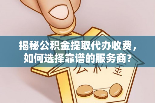石龙揭秘公积金提取代办收费，如何选择靠谱的服务商？