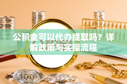 石龙公积金可以代办提取吗？详解政策与实操流程
