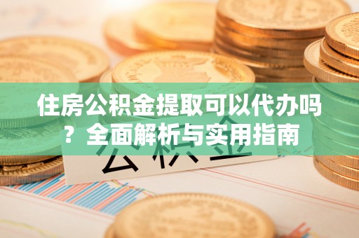 石龙住房公积金提取可以代办吗？全面解析与实用指南