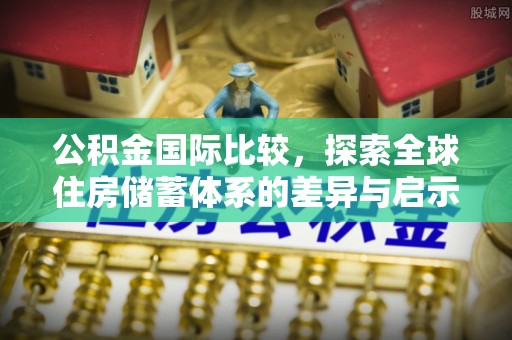 石龙公积金国际比较，探索全球住房储蓄体系的差异与启示