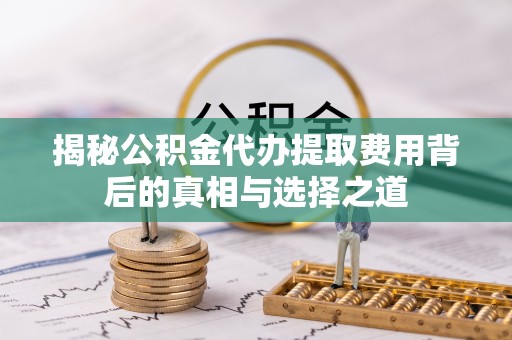 石龙揭秘公积金代办提取费用背后的真相与选择之道