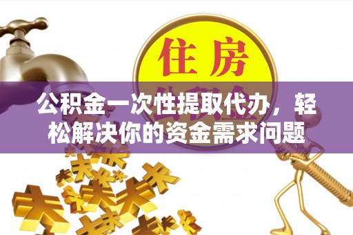 石龙公积金一次性提取代办，轻松解决你的资金需求问题