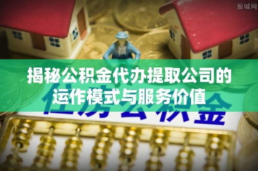 石龙揭秘公积金代办提取公司的运作模式与服务价值