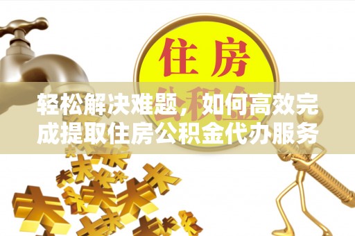 石龙轻松解决难题，如何高效完成提取住房公积金代办服务