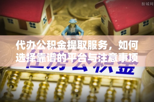 石龙代办公积金提取服务，如何选择靠谱的平台与注意事项