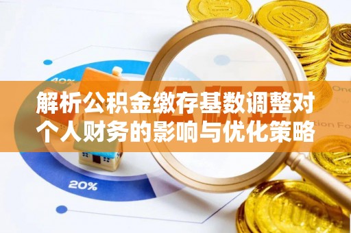 石龙解析公积金缴存基数调整对个人财务的影响与优化策略