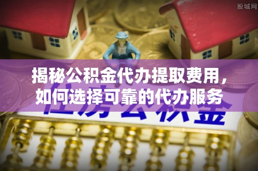 石龙揭秘公积金代办提取费用，如何选择可靠的代办服务