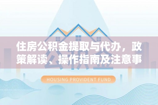 石龙住房公积金提取与代办，政策解读、操作指南及注意事项