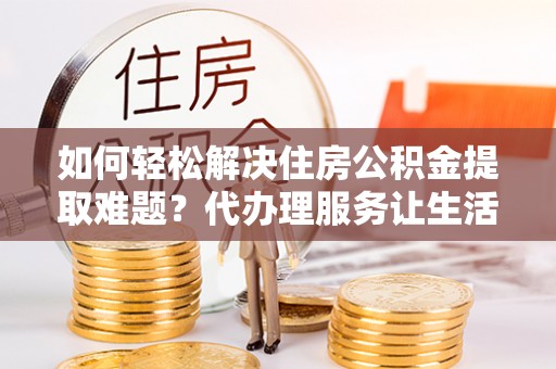 石龙如何轻松解决住房公积金提取难题？代办理服务让生活更简单