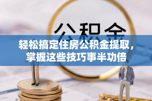 石龙轻松搞定住房公积金提取，掌握这些技巧事半功倍