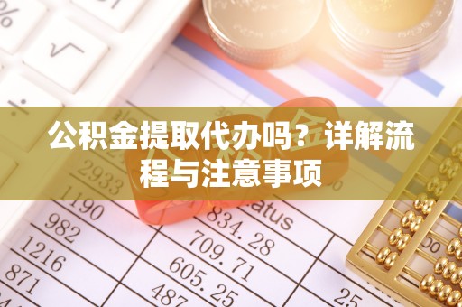 石龙公积金提取代办吗？详解流程与注意事项