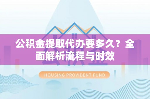 石龙公积金提取代办要多久？全面解析流程与时效