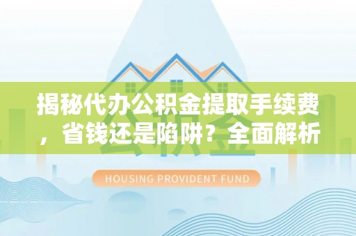 石龙揭秘代办公积金提取手续费，省钱还是陷阱？全面解析与避坑指南