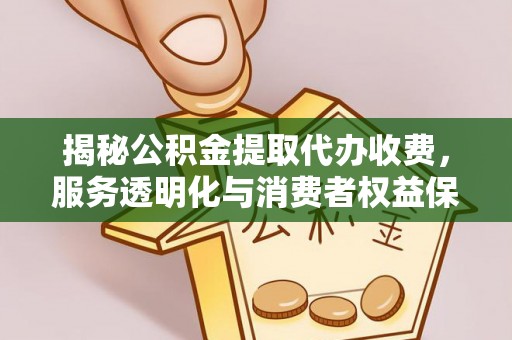 石龙揭秘公积金提取代办收费，服务透明化与消费者权益保障