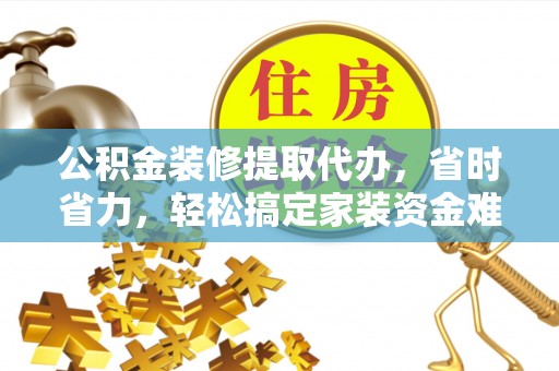 石龙公积金装修提取代办，省时省力，轻松搞定家装资金难题