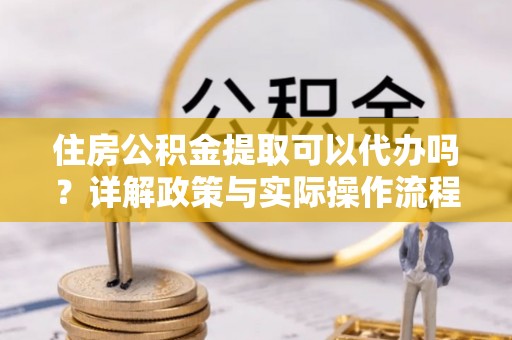 石龙住房公积金提取可以代办吗？详解政策与实际操作流程