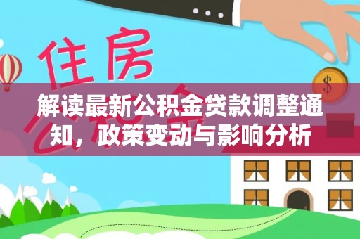 石龙解读最新公积金贷款调整通知，政策变动与影响分析