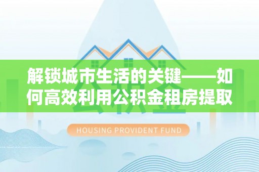 石龙解锁城市生活的关键——如何高效利用公积金租房提取实现居住自由