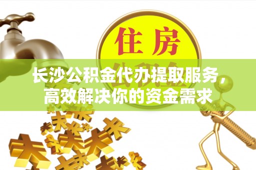 石龙长沙公积金代办提取服务，高效解决你的资金需求