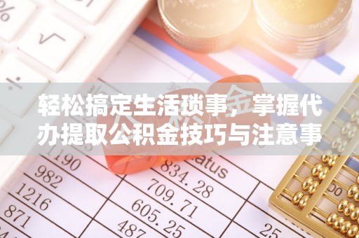 石龙轻松搞定生活琐事，掌握代办提取公积金技巧与注意事项