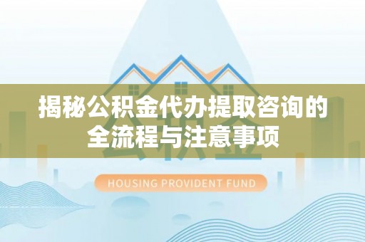 石龙揭秘公积金代办提取咨询的全流程与注意事项