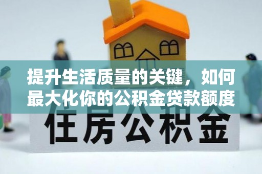石龙提升生活质量的关键，如何最大化你的公积金贷款额度
