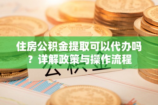 石龙住房公积金提取可以代办吗？详解政策与操作流程