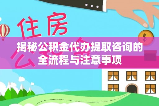 石龙揭秘公积金代办提取咨询的全流程与注意事项